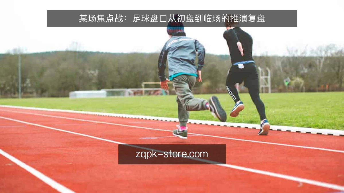 某场焦点战：足球盘口从初盘到临场的推演复盘