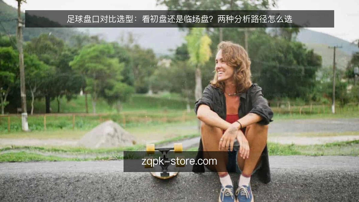 足球盘口对比选型:看初盘还是临场盘?两种分析路径怎么选