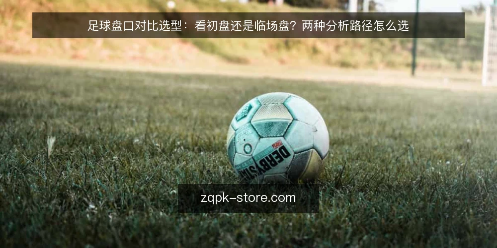 足球盘口对比选型:看初盘还是临场盘?两种分析路径怎么选 — 先定义两种分析路径 配图