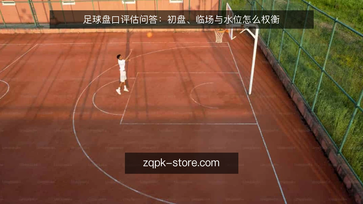 足球盘口评估问答:初盘、临场与水位怎么权衡