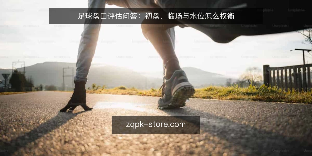 足球盘口评估问答:初盘、临场与水位怎么权衡 — 需求界定:你要用足球盘口解决什么问题? 配图
