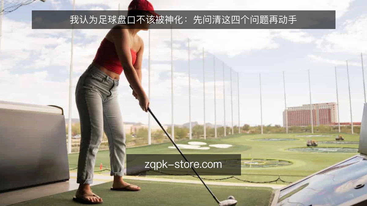 我认为足球盘口不该被神化:先问清这四个问题再动手